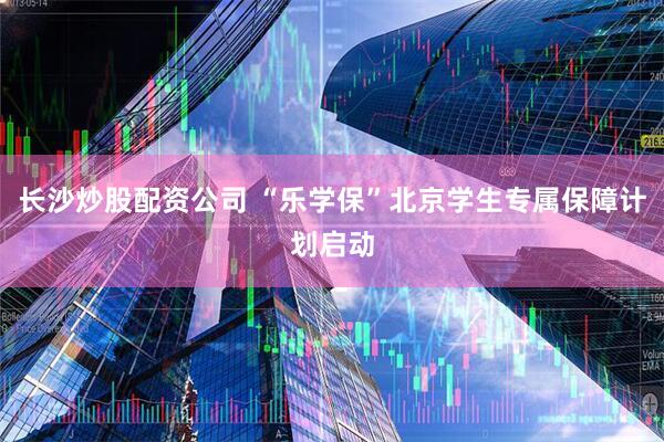 长沙炒股配资公司 “乐学保”北京学生专属保障计划启动