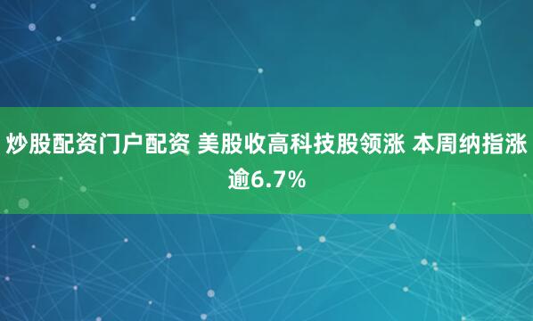 炒股配资门户配资 美股收高科技股领涨 本周纳指涨逾6.7%