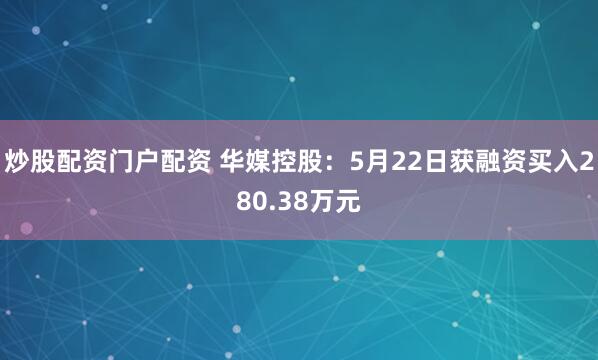 炒股配资门户配资 华媒控股：5月22日获融资买入280.38万元