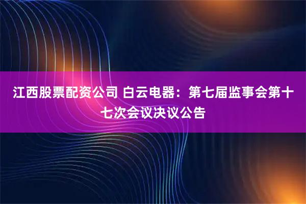 江西股票配资公司 白云电器：第七届监事会第十七次会议决议公告