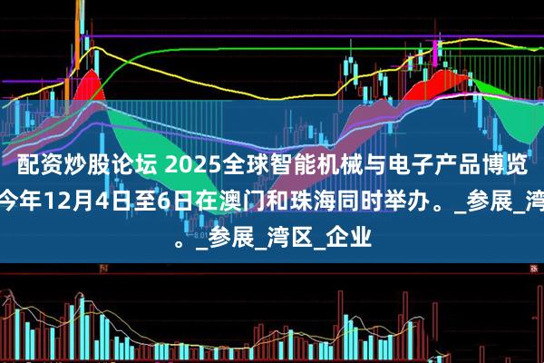 配资炒股论坛 2025全球智能机械与电子产品博览会-定于今年12月4日至6日在澳门和珠海同时举办。_参展_湾区_企业