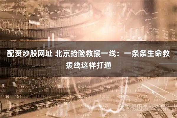 配资炒股网址 北京抢险救援一线：一条条生命救援线这样打通