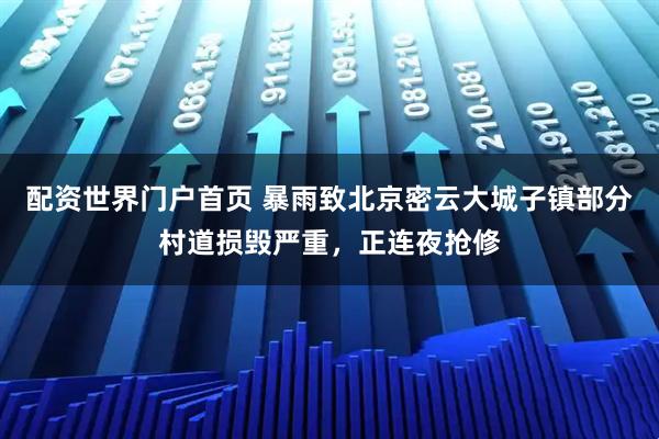 配资世界门户首页 暴雨致北京密云大城子镇部分村道损毁严重，正连夜抢修