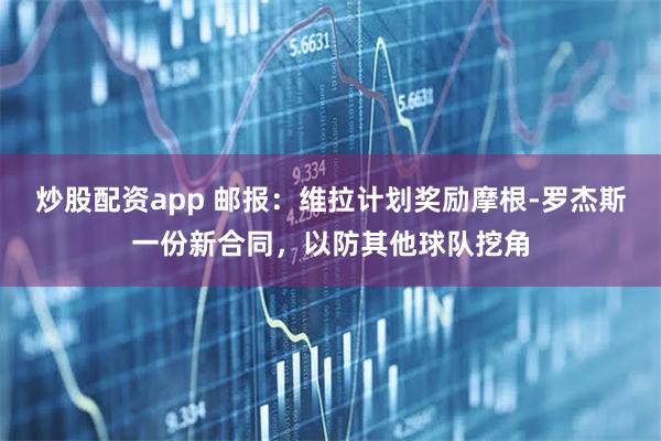 炒股配资app 邮报：维拉计划奖励摩根-罗杰斯一份新合同，以防其他球队挖角