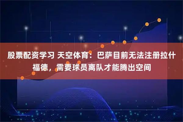 股票配资学习 天空体育：巴萨目前无法注册拉什福德，需要球员离队才能腾出空间