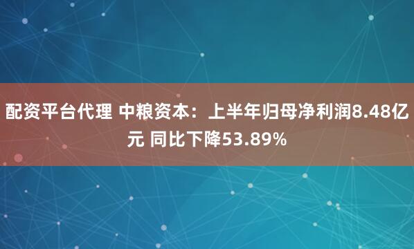 配资平台代理 中粮资本：上半年归母净利润8.48亿元 同比下降53.89%