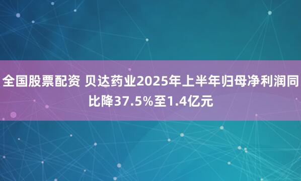 全国股票配资 贝达药业2025年上半年归母净利润同比降37.5%至1.4亿元