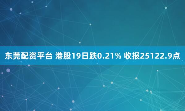 东莞配资平台 港股19日跌0.21% 收报25122.9点
