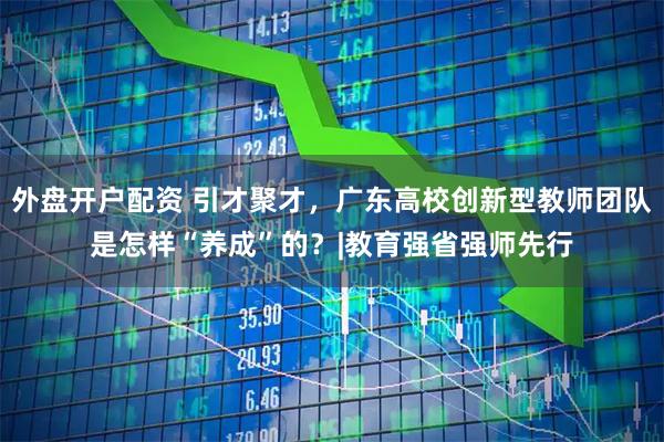 外盘开户配资 引才聚才，广东高校创新型教师团队是怎样“养成”的？|教育强省强师先行