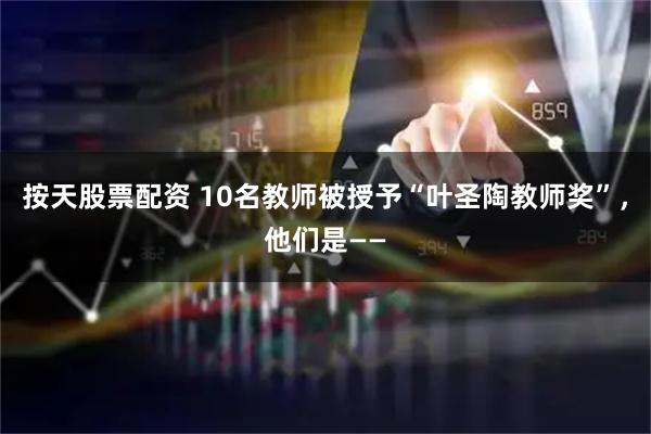 按天股票配资 10名教师被授予“叶圣陶教师奖”，他们是——