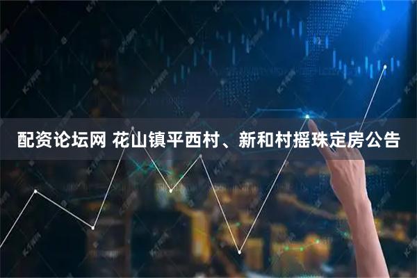 配资论坛网 花山镇平西村、新和村摇珠定房公告