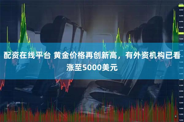 配资在线平台 黄金价格再创新高，有外资机构已看涨至5000美元