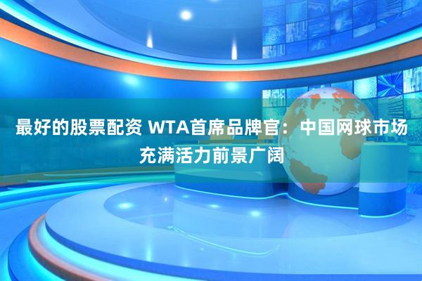 最好的股票配资 WTA首席品牌官：中国网球市场充满活力前景广阔