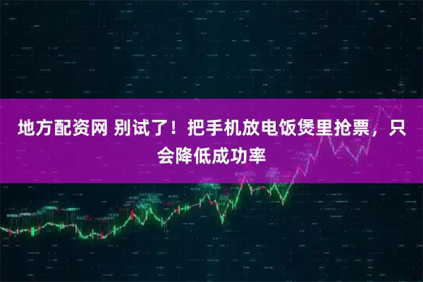 地方配资网 别试了！把手机放电饭煲里抢票，只会降低成功率