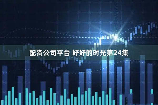 配资公司平台 好好的时光第24集