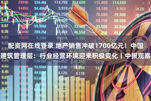 配资网在线登录 地产销售冲破1700亿元！中国建筑管理层：行业经营环境迎来积极变化丨中报观察