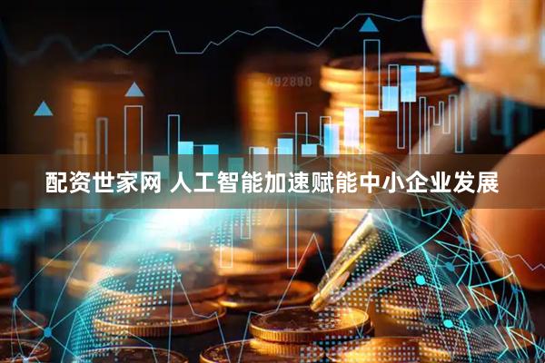 配资世家网 人工智能加速赋能中小企业发展