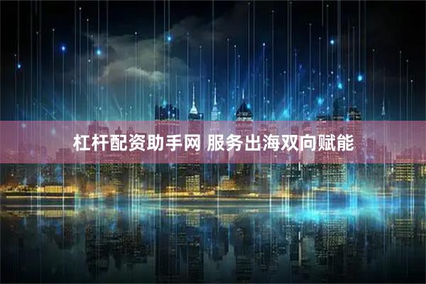 杠杆配资助手网 服务出海双向赋能